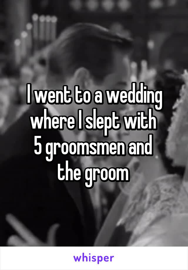 I went to a wedding where I slept with 
5 groomsmen and 
the groom 