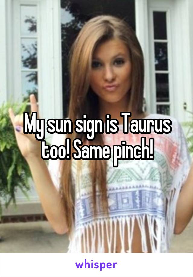 My sun sign is Taurus too! Same pinch!