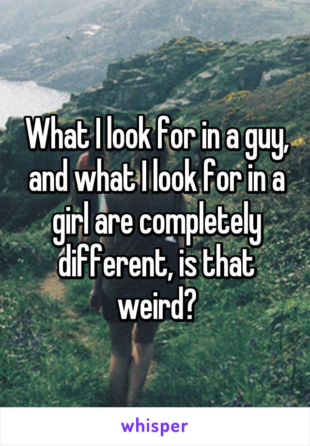 What I look for in a guy, and what I look for in a girl are completely different, is that weird?