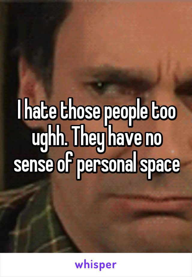 I hate those people too ughh. They have no sense of personal space