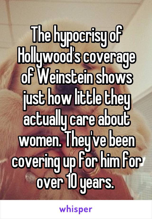 The hypocrisy of Hollywood's coverage of Weinstein shows just how little they actually care about women. They've been covering up for him for over 10 years. 