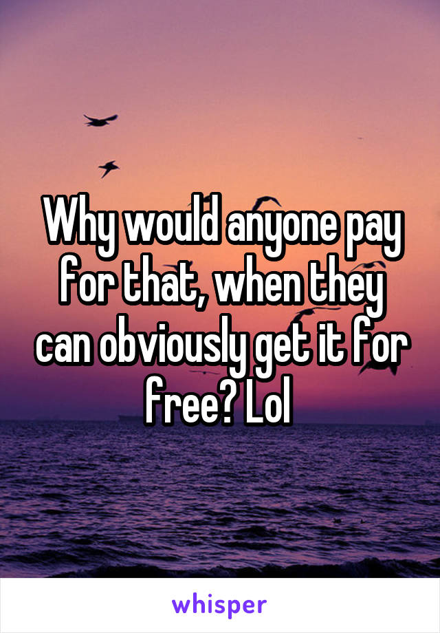 Why would anyone pay for that, when they can obviously get it for free? Lol 