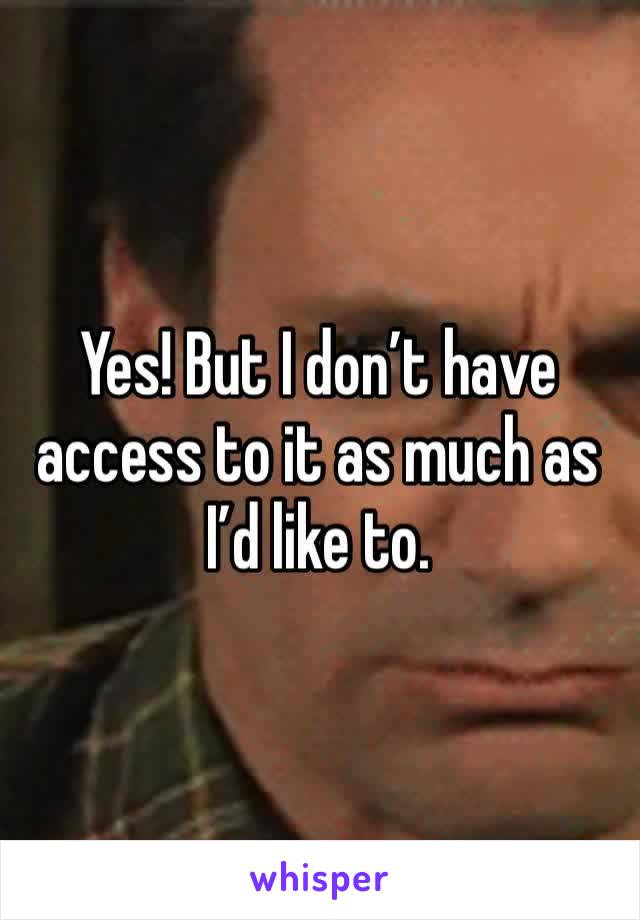 Yes! But I don’t have access to it as much as I’d like to. 