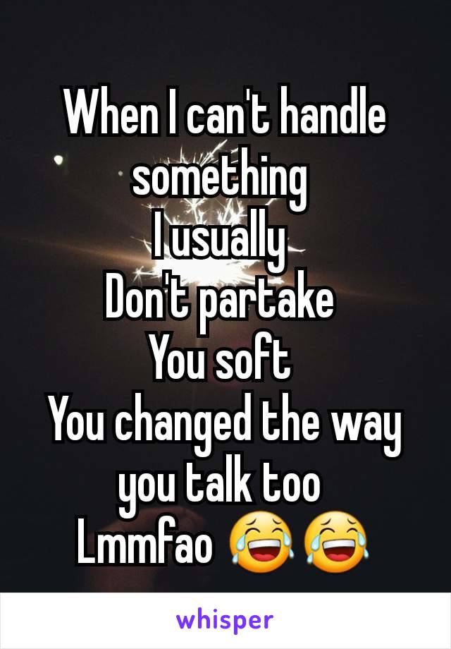When I can't handle something 
I usually 
Don't partake 
You soft 
You changed the way you talk too 
Lmmfao 😂😂