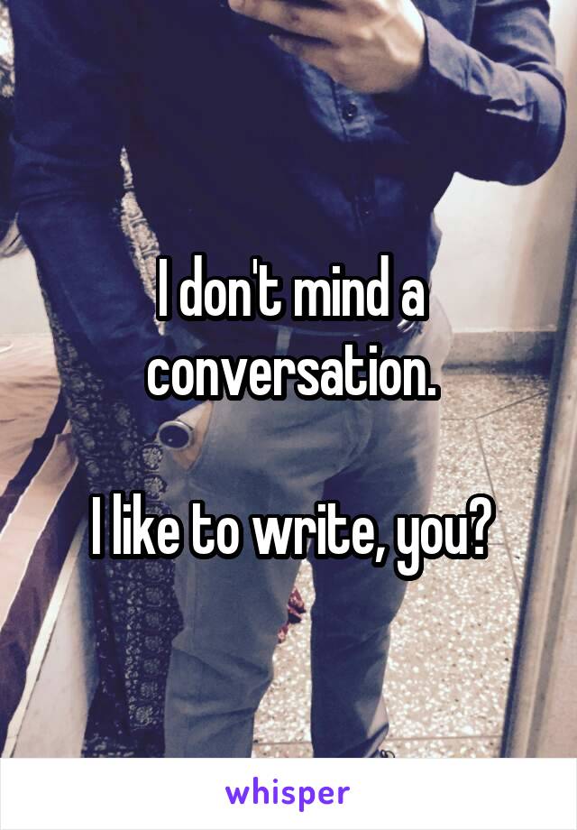 I don't mind a conversation.

I like to write, you?