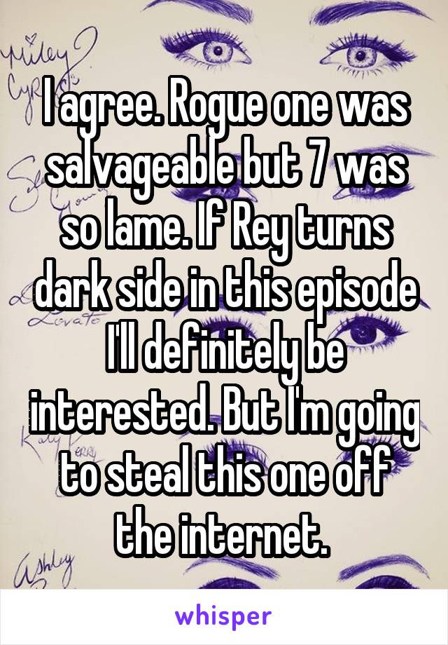I agree. Rogue one was salvageable but 7 was so lame. If Rey turns dark side in this episode I'll definitely be interested. But I'm going to steal this one off the internet. 