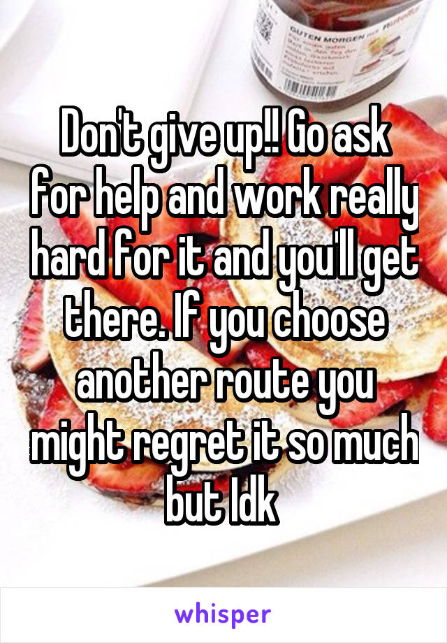 Don't give up!! Go ask for help and work really hard for it and you'll get there. If you choose another route you might regret it so much but Idk 