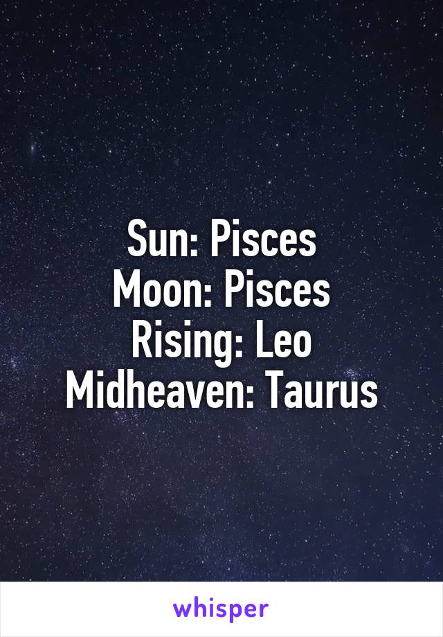 Sun: Pisces
Moon: Pisces
Rising: Leo
Midheaven: Taurus