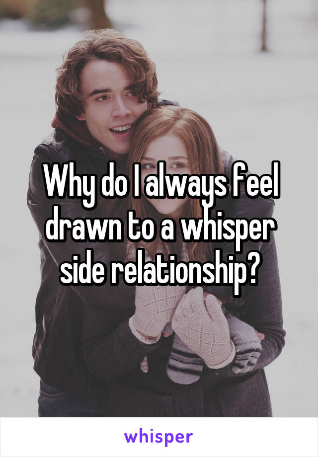 Why do I always feel drawn to a whisper side relationship?