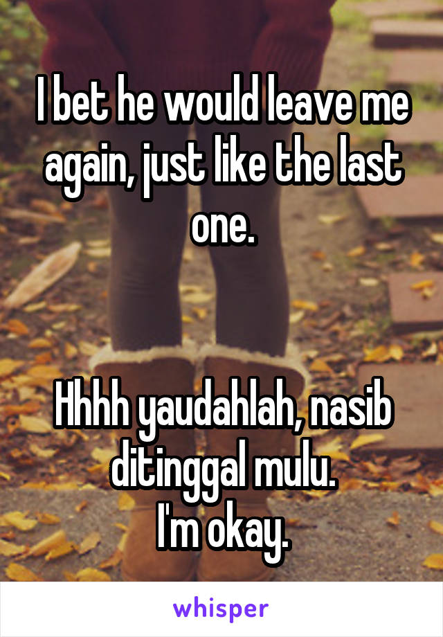 I bet he would leave me again, just like the last one.


Hhhh yaudahlah, nasib ditinggal mulu.
I'm okay.