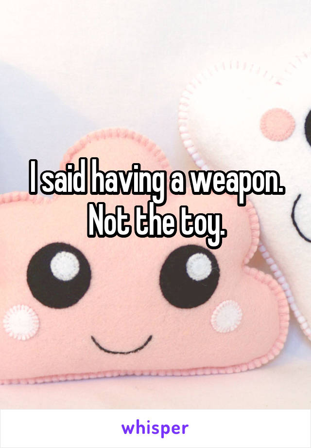 I said having a weapon. Not the toy.
