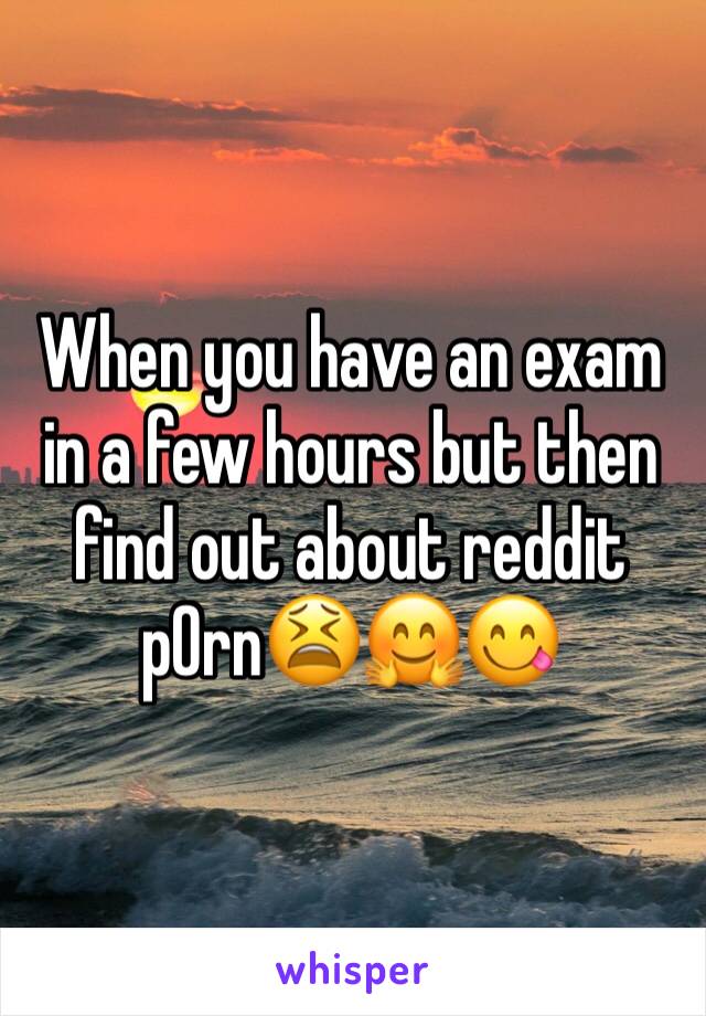 When you have an exam in a few hours but then find out about reddit p0rn😫🤗😋