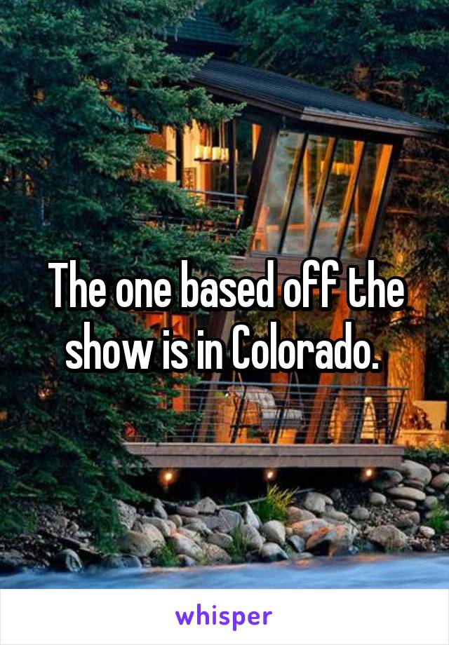 The one based off the show is in Colorado. 