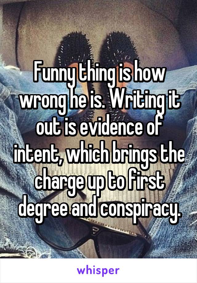 Funny thing is how wrong he is. Writing it out is evidence of intent, which brings the charge up to first degree and conspiracy.