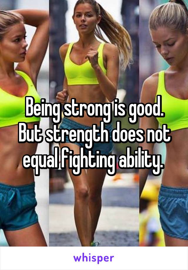 Being strong is good. But strength does not equal fighting ability. 