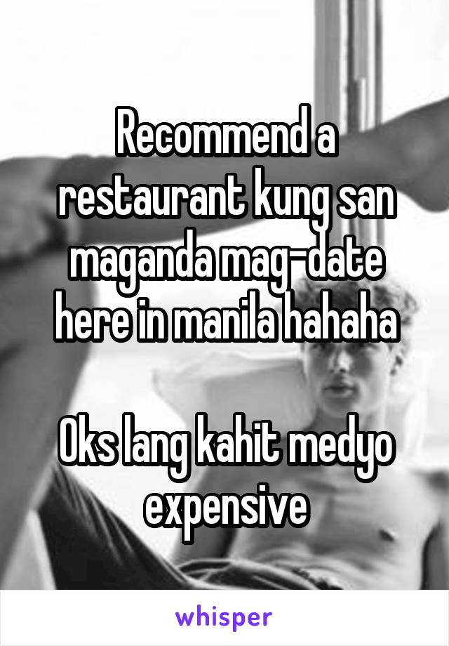 Recommend a restaurant kung san maganda mag-date here in manila hahaha

Oks lang kahit medyo expensive