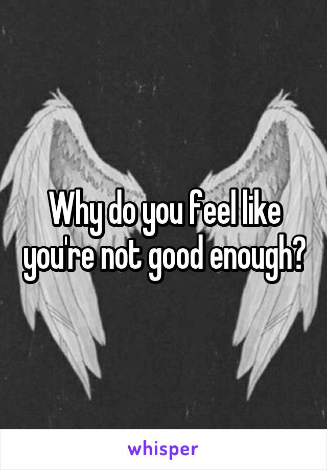 Why do you feel like you're not good enough?