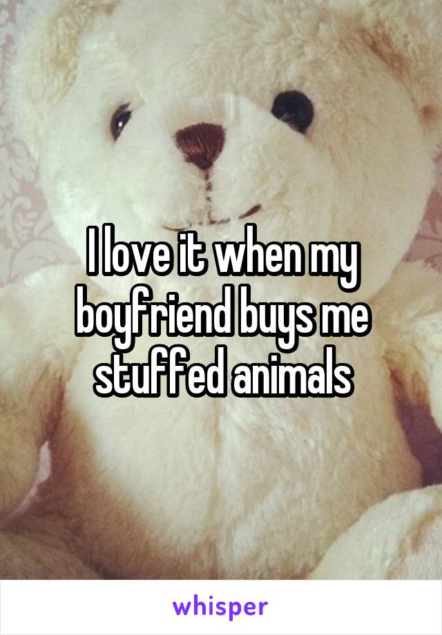 I love it when my boyfriend buys me stuffed animals