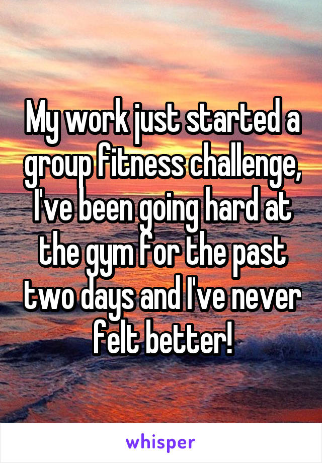 My work just started a group fitness challenge, I've been going hard at the gym for the past two days and I've never felt better!