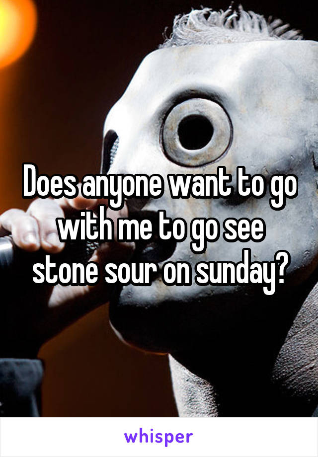 Does anyone want to go with me to go see stone sour on sunday?