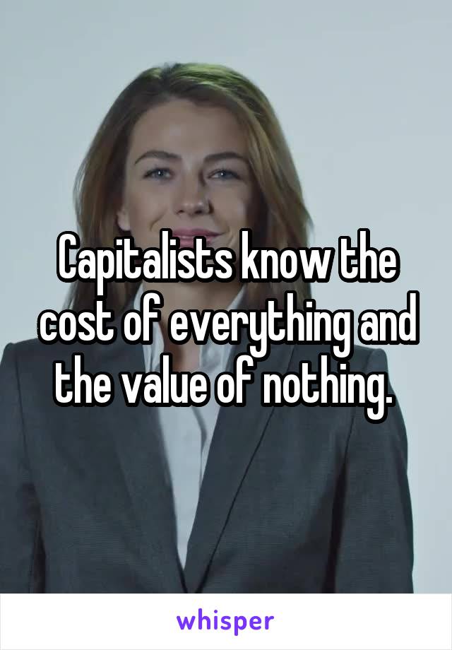 Capitalists know the cost of everything and the value of nothing. 