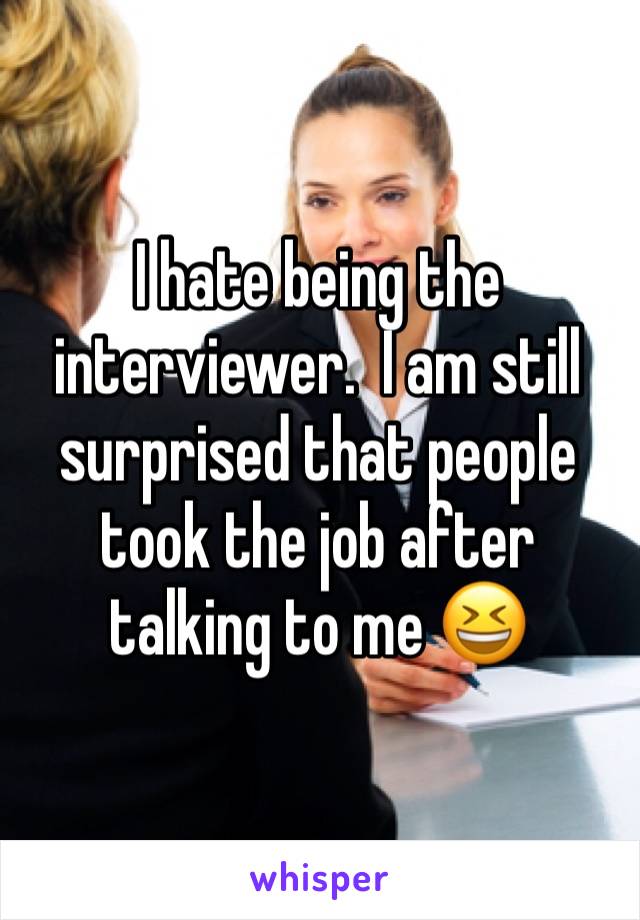I hate being the interviewer.  I am still surprised that people took the job after talking to me 😆