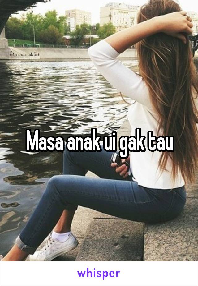 Masa anak ui gak tau