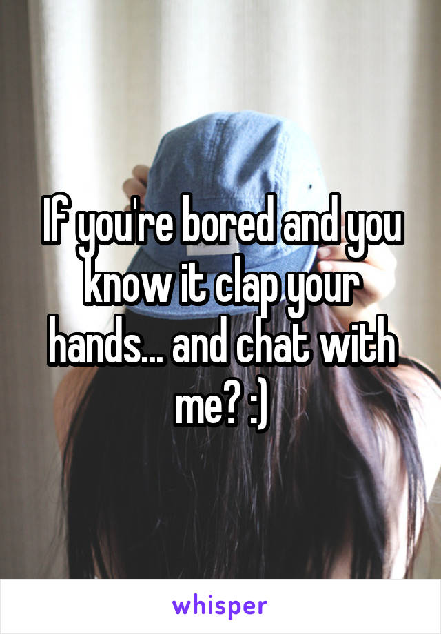 If you're bored and you know it clap your hands... and chat with me? :)