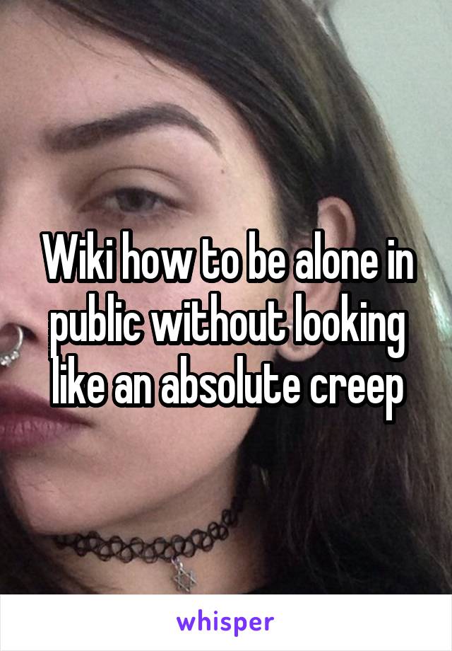 Wiki how to be alone in public without looking like an absolute creep