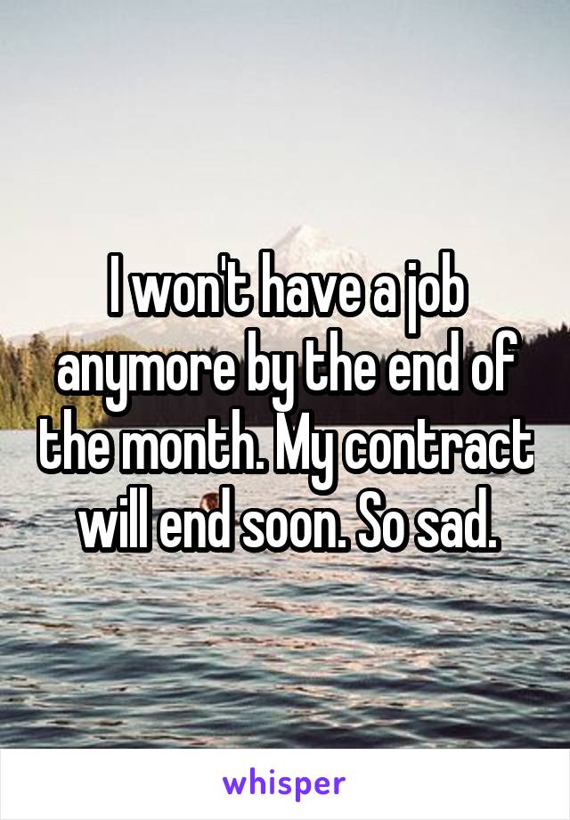 I won't have a job anymore by the end of the month. My contract will end soon. So sad.