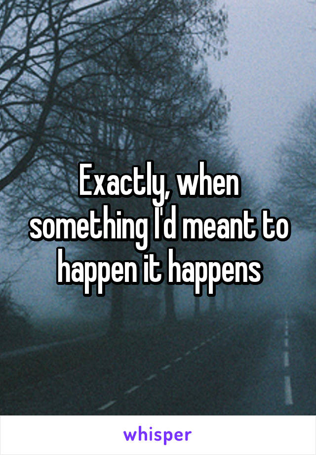 Exactly, when something I'd meant to happen it happens