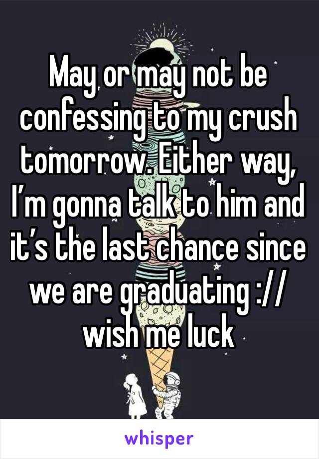 May or may not be confessing to my crush tomorrow. Either way, I’m gonna talk to him and it’s the last chance since we are graduating :// wish me luck