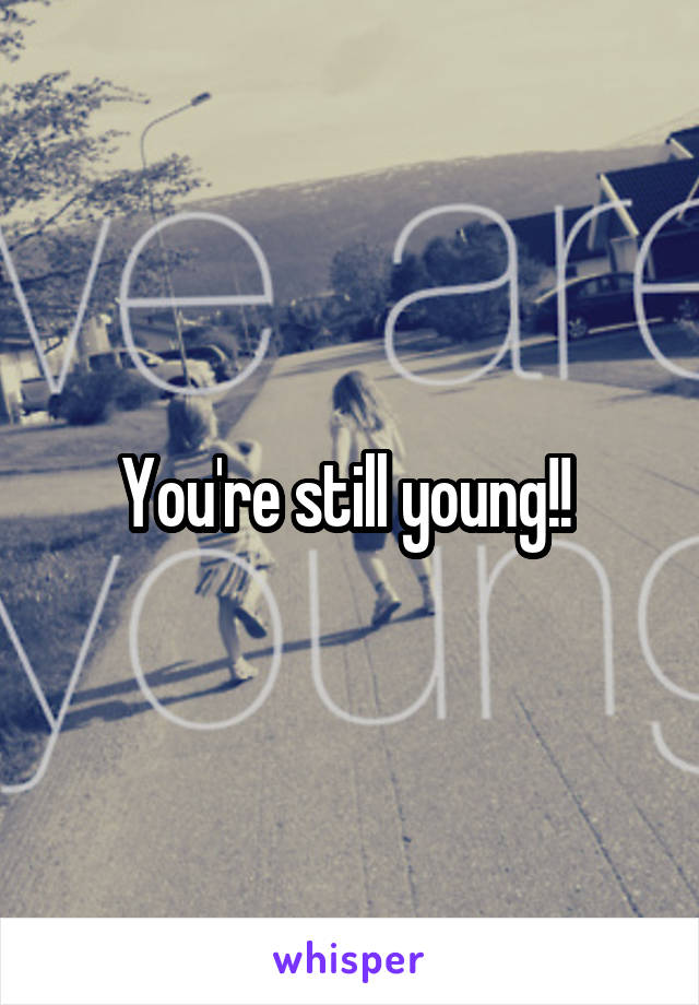 You're still young!! 