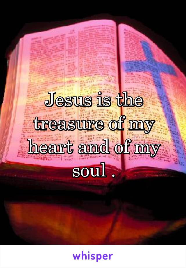 Jesus is the treasure of my heart and of my soul .