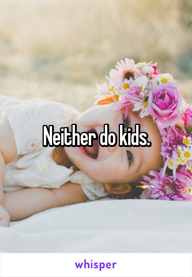 Neither do kids.