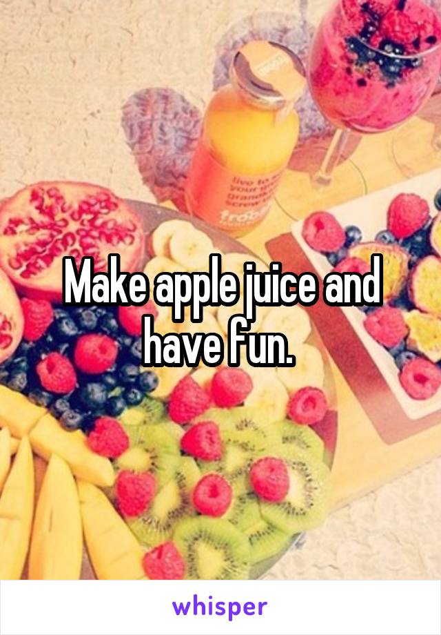 Make apple juice and have fun. 