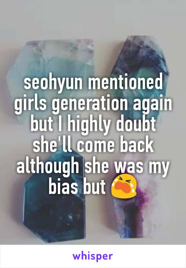 seohyun mentioned girls generation again but I highly doubt she'll come back although she was my bias but 😭