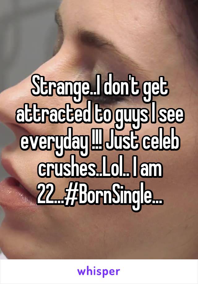 Strange..I don't get attracted to guys I see everyday !!! Just celeb crushes..Lol.. I am 22...#BornSingle...