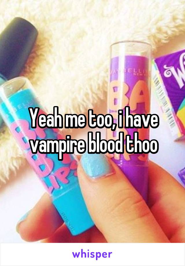 Yeah me too, i have vampire blood thoo