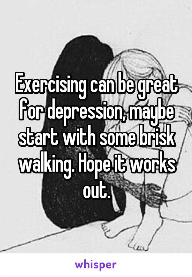 Exercising can be great for depression, maybe start with some brisk walking. Hope it works out.