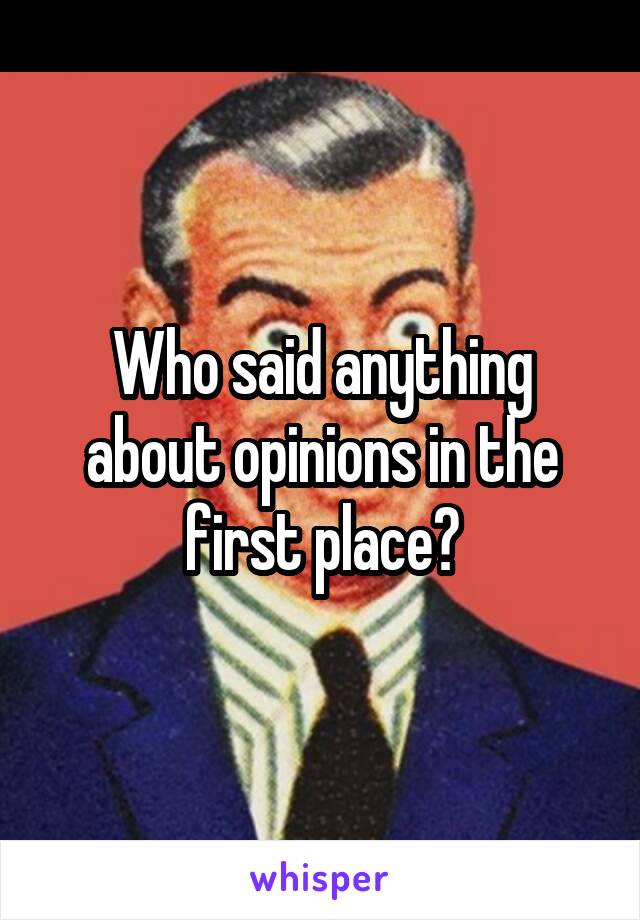 Who said anything about opinions in the first place?