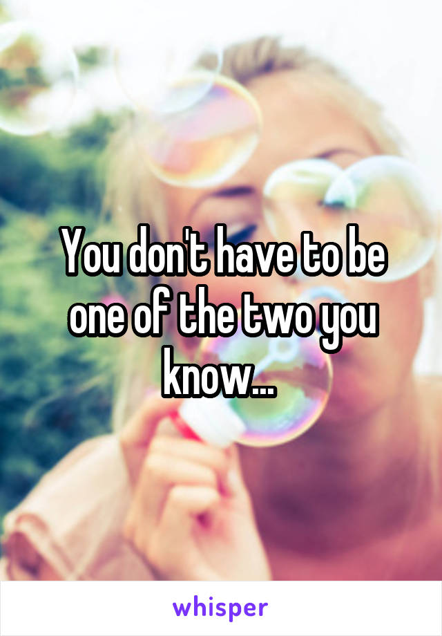 You don't have to be one of the two you know... 