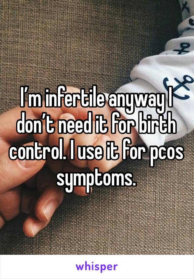 I’m infertile anyway I don’t need it for birth control. I use it for pcos symptoms. 