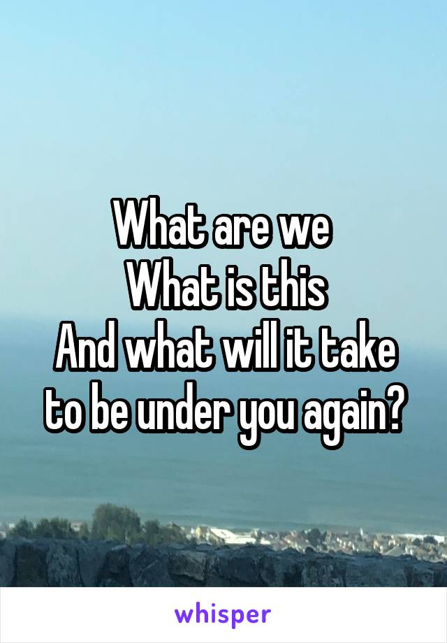 What are we 
What is this
And what will it take to be under you again?