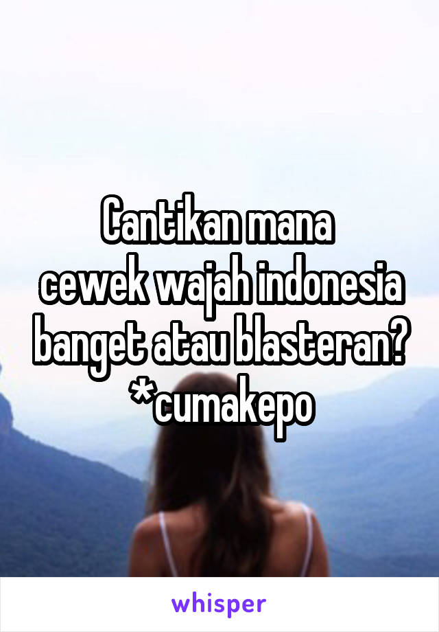 Cantikan mana 
cewek wajah indonesia banget atau blasteran?
*cumakepo