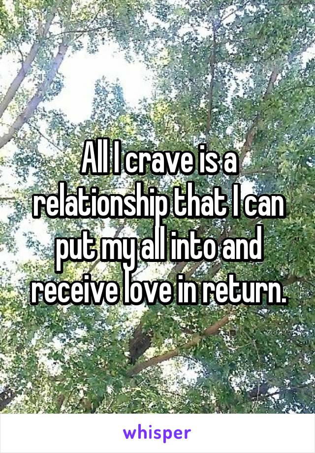 All I crave is a relationship that I can put my all into and receive love in return.