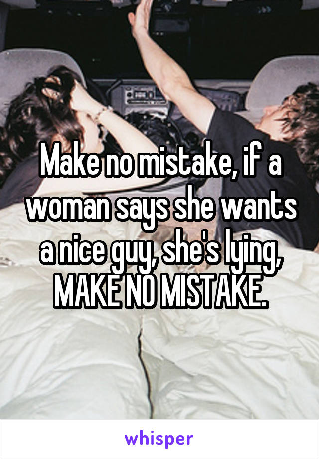 Make no mistake, if a woman says she wants a nice guy, she's lying, MAKE NO MISTAKE.