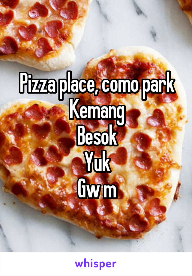 Pizza place, como park
Kemang
Besok
Yuk
Gw m