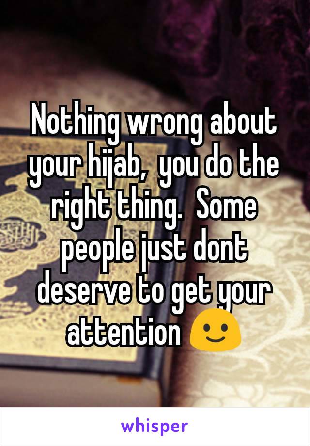 Nothing wrong about your hijab,  you do the right thing.  Some people just dont deserve to get your attention 🙂