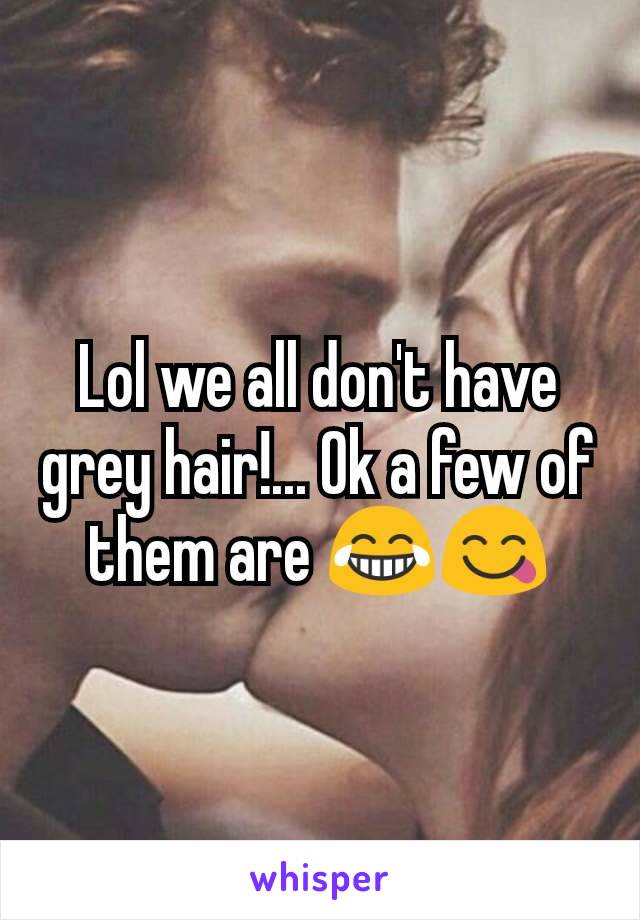 Lol we all don't have grey hair!... Ok a few of them are 😂😋